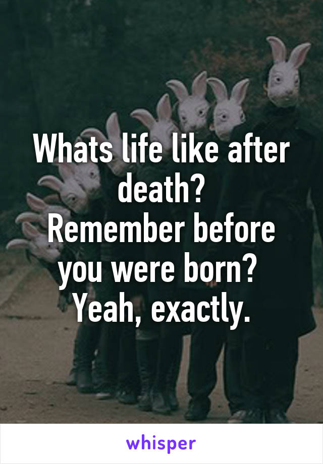 Whats life like after death?
Remember before you were born? 
Yeah, exactly.