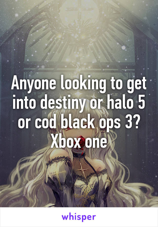 Anyone looking to get into destiny or halo 5 or cod black ops 3?
Xbox one