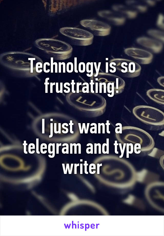 Technology is so frustrating!

I just want a telegram and type writer