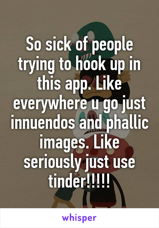 So sick of people trying to hook up in this app. Like everywhere u go just innuendos and phallic images. Like seriously just use tinder!!!!!