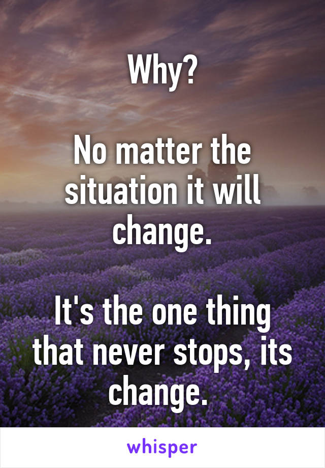Why?

No matter the situation it will change.

It's the one thing that never stops, its change. 