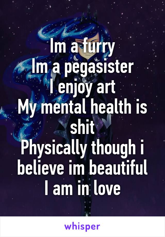 Im a furry
Im a pegasister
I enjoy art
My mental health is shit
Physically though i believe im beautiful
I am in love
