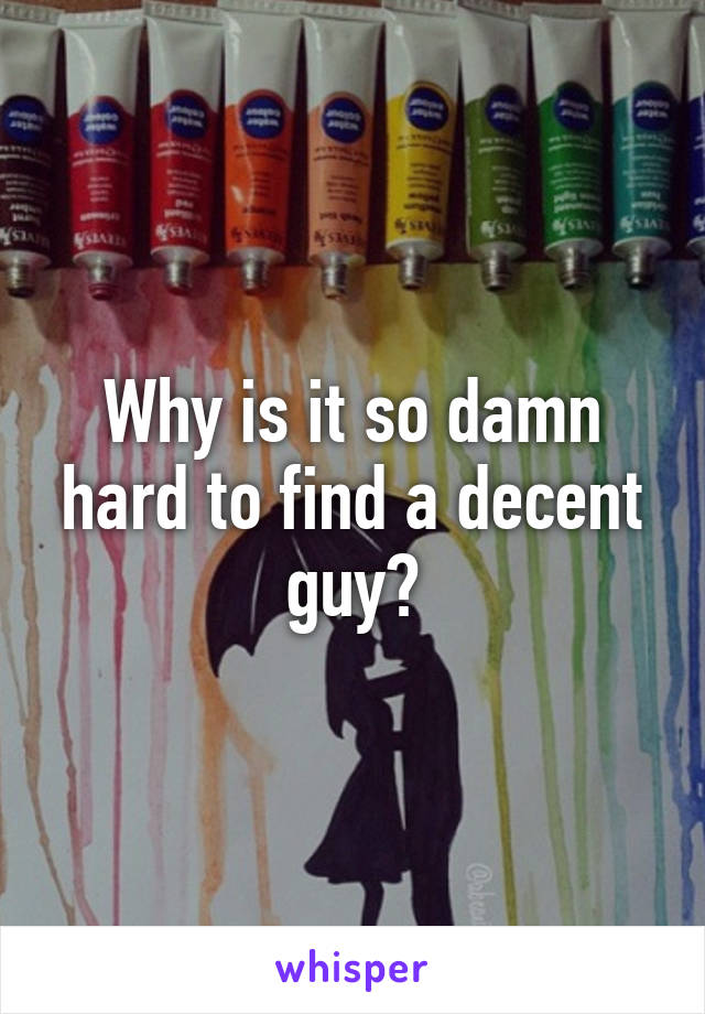 Why is it so damn hard to find a decent guy?
