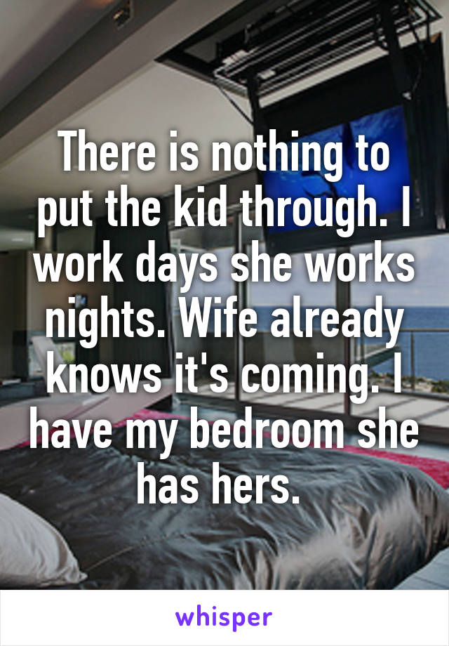 There is nothing to put the kid through. I work days she works nights. Wife already knows it's coming. I have my bedroom she has hers. 