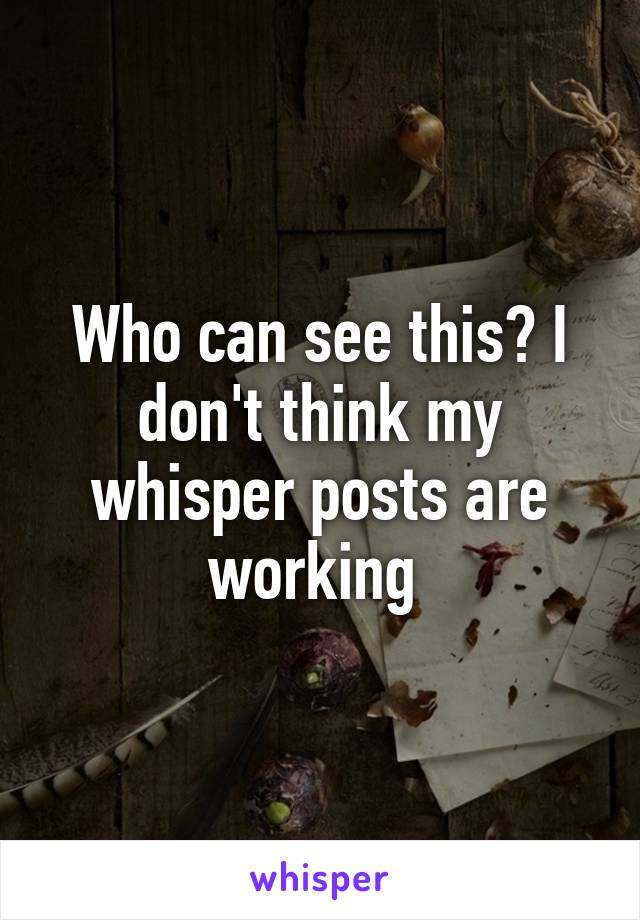 Who can see this? I don't think my whisper posts are working 