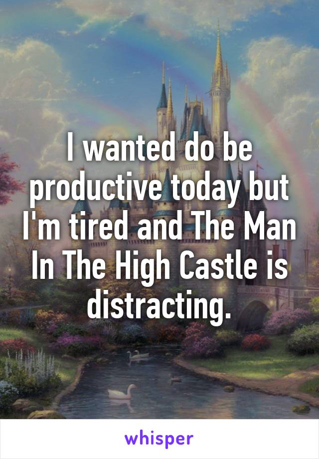 I wanted do be productive today but I'm tired and The Man In The High Castle is distracting.