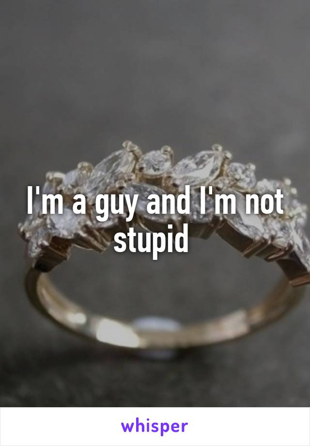 I'm a guy and I'm not stupid 