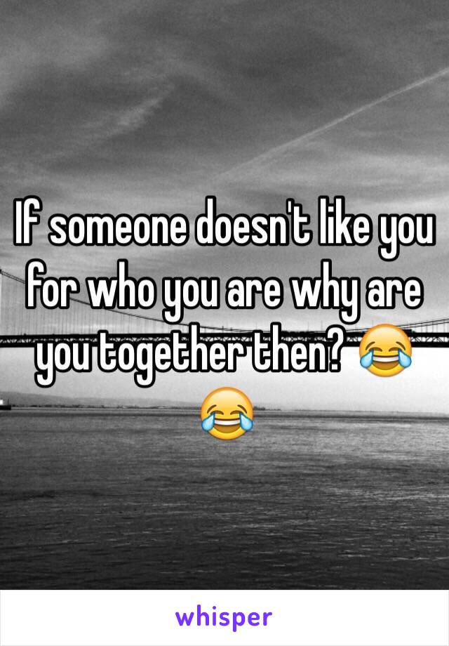If someone doesn't like you for who you are why are you together then? 😂😂