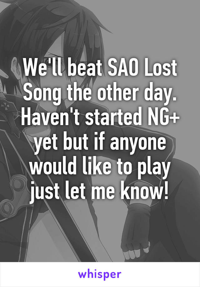 We'll beat SAO Lost Song the other day. Haven't started NG+ yet but if anyone would like to play just let me know!
