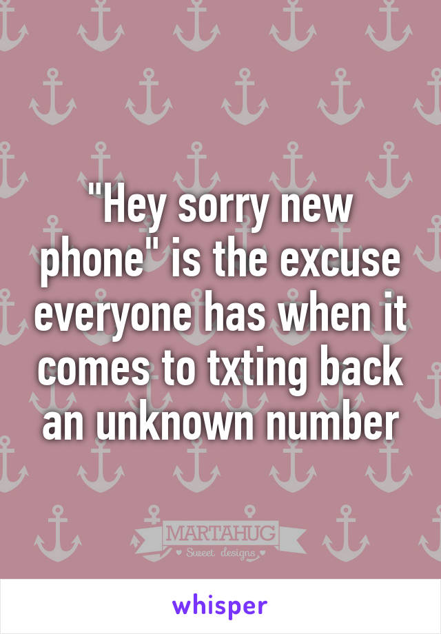 "Hey sorry new phone" is the excuse everyone has when it comes to txting back an unknown number
