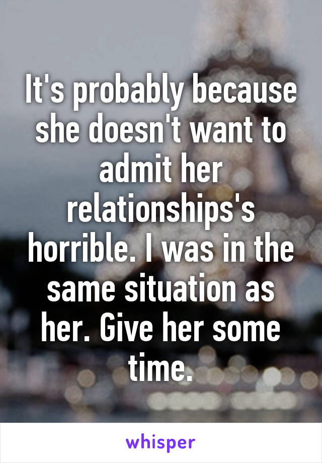 It's probably because she doesn't want to admit her relationships's horrible. I was in the same situation as her. Give her some time.