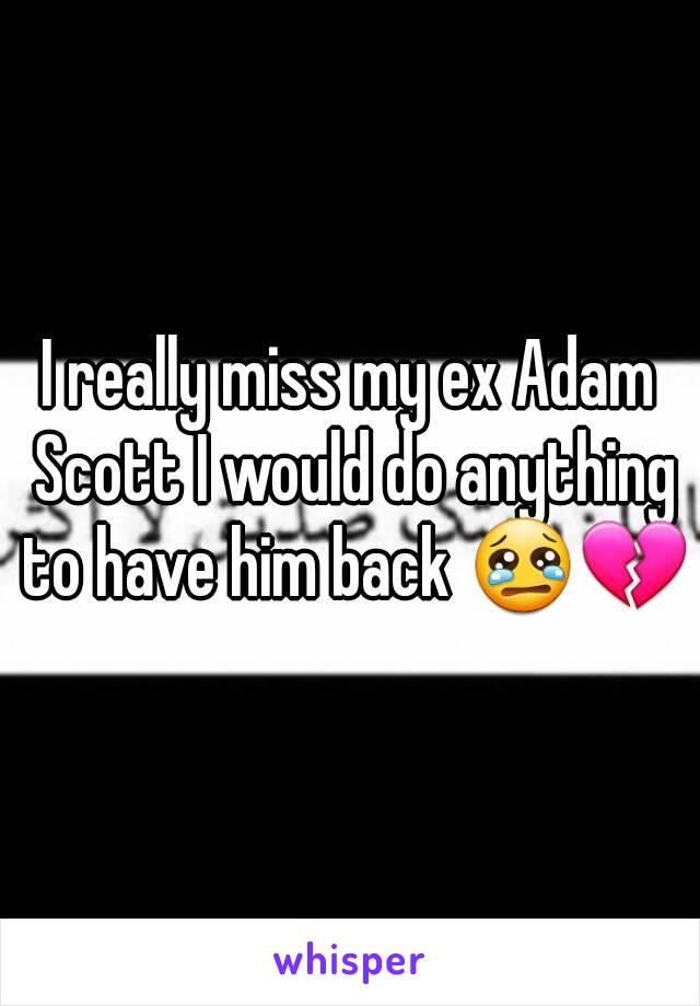 I really miss my ex Adam Scott I would do anything to have him back 😢💔