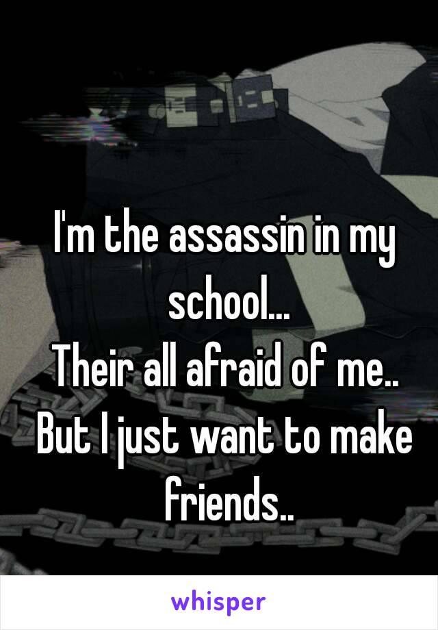 I'm the assassin in my school...
Their all afraid of me..
But I just want to make friends..