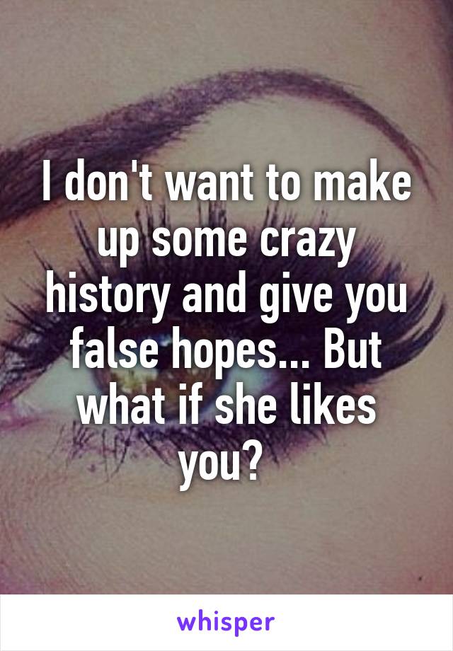 I don't want to make up some crazy history and give you false hopes... But what if she likes you? 
