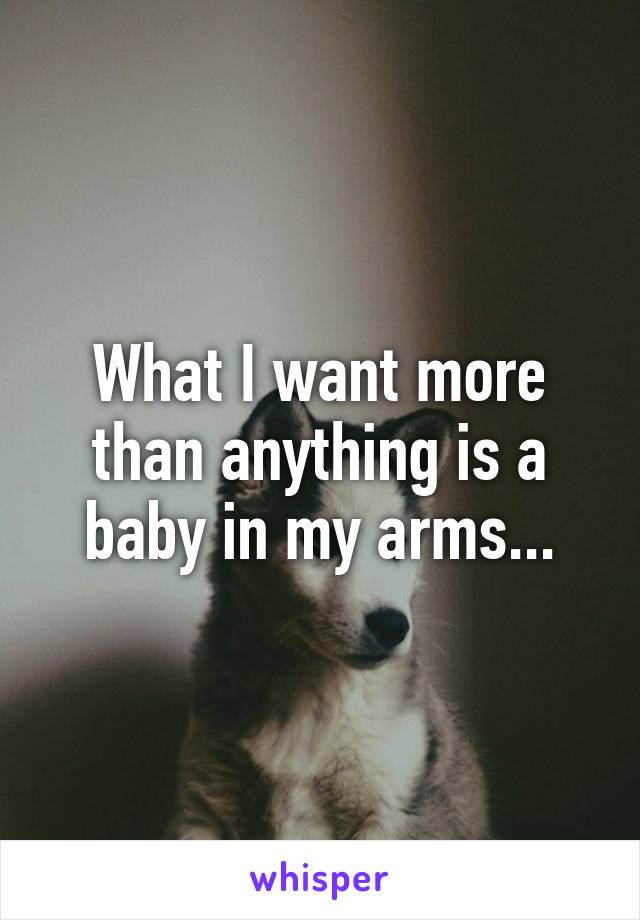 What I want more than anything is a baby in my arms...
