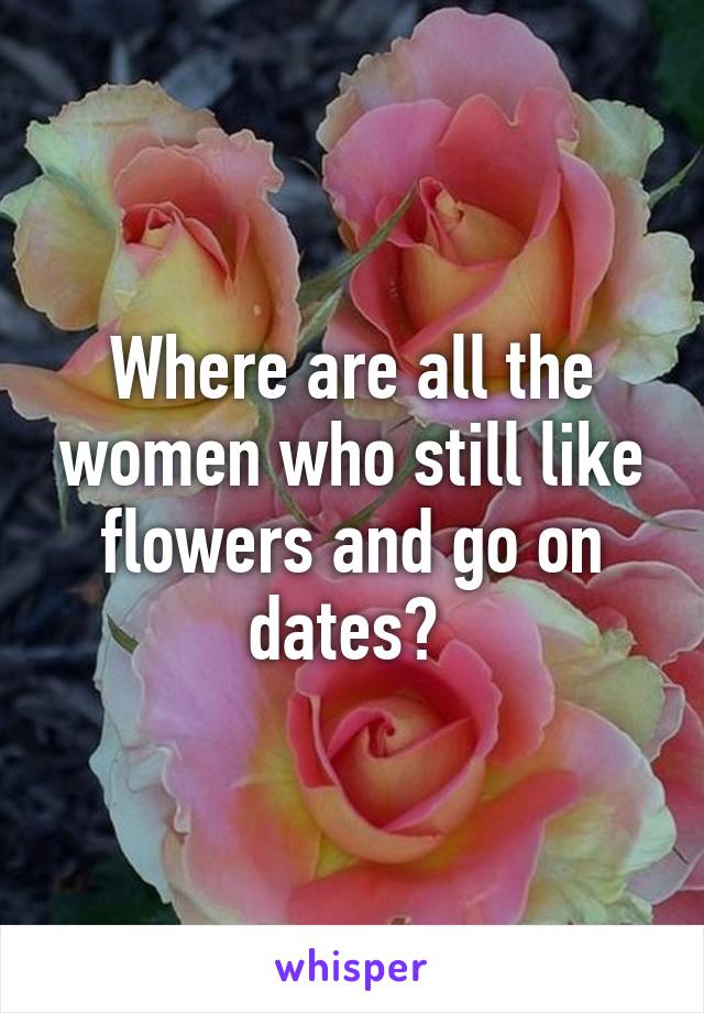 Where are all the women who still like flowers and go on dates? 