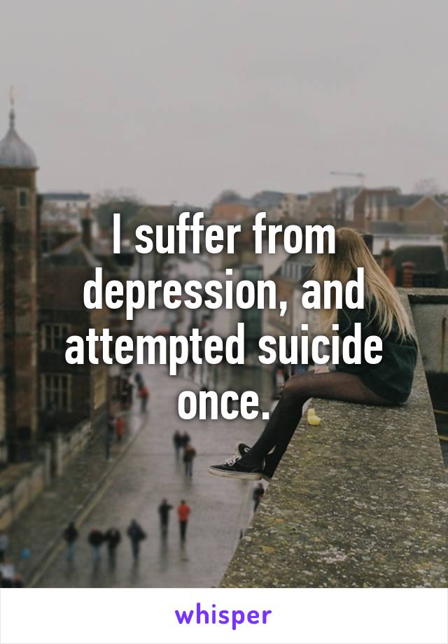 I suffer from depression, and attempted suicide once.