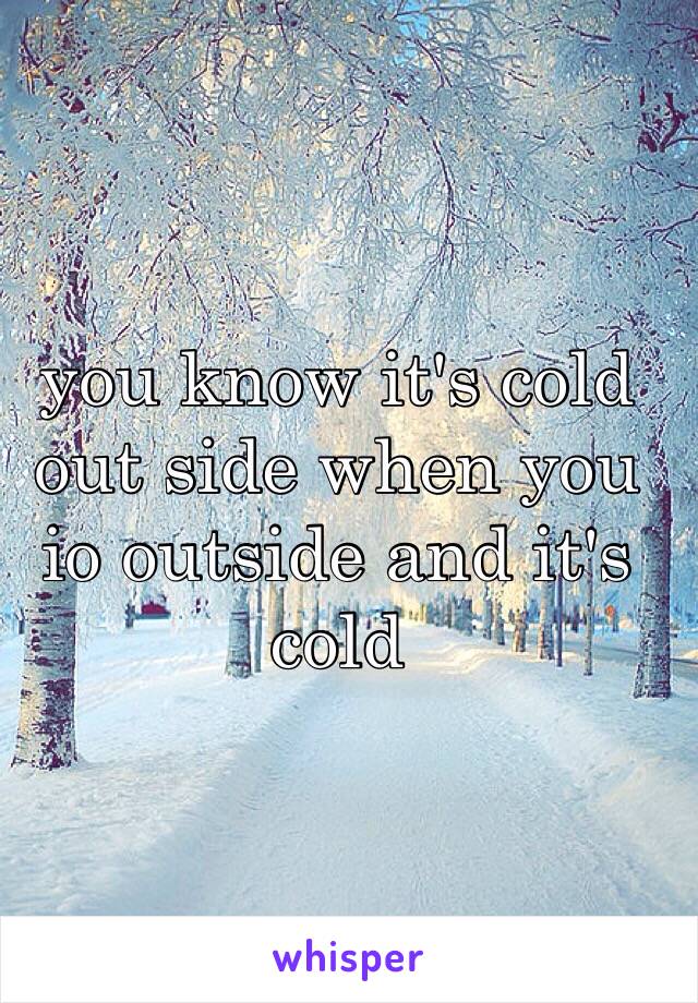 you know it's cold out side when you io outside and it's cold