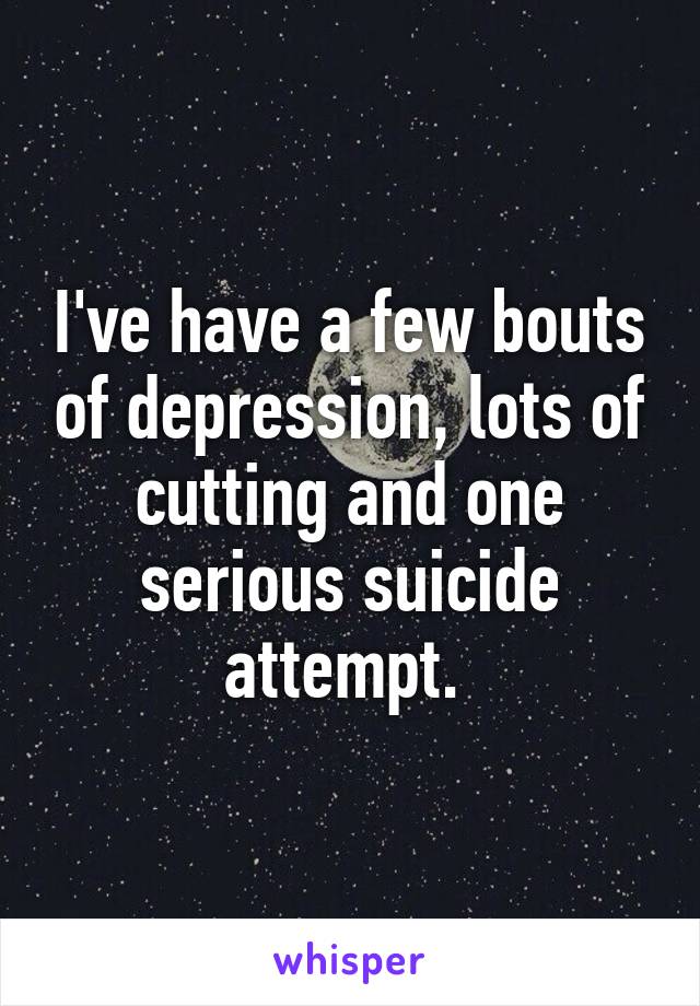 I've have a few bouts of depression, lots of cutting and one serious suicide attempt. 
