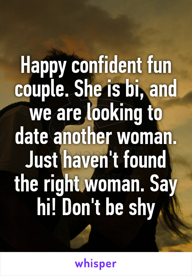 Happy confident fun couple. She is bi, and we are looking to date another woman. Just haven't found the right woman. Say hi! Don't be shy