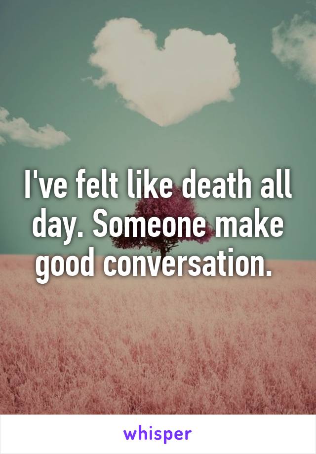 I've felt like death all day. Someone make good conversation. 