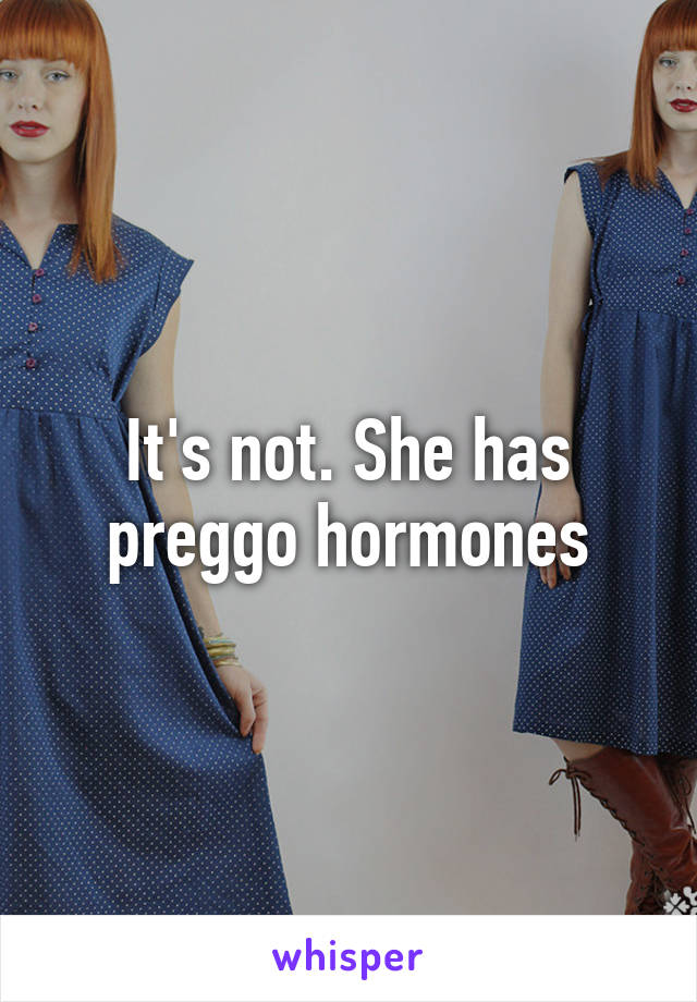 It's not. She has preggo hormones