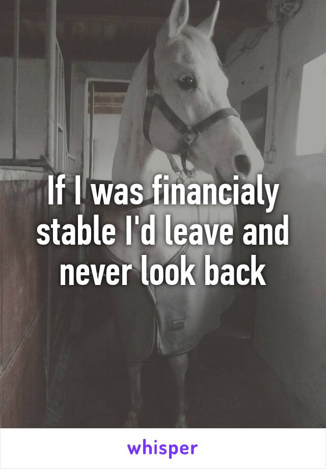 If I was financialy stable I'd leave and never look back
