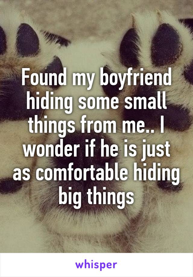 Found my boyfriend hiding some small things from me.. I wonder if he is just as comfortable hiding big things