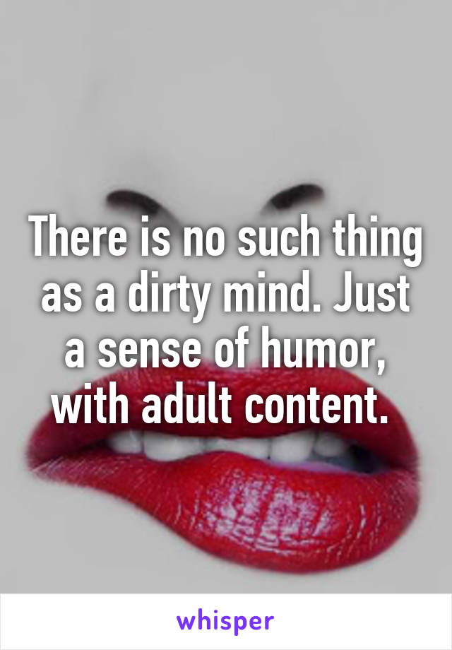 There is no such thing as a dirty mind. Just a sense of humor, with adult content. 