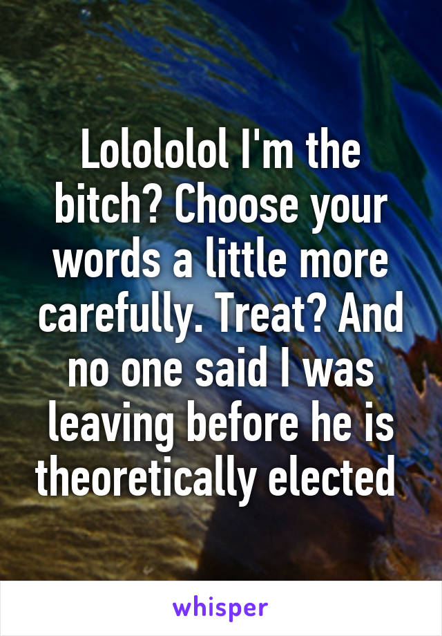 Lolololol I'm the bitch? Choose your words a little more carefully. Treat? And no one said I was leaving before he is theoretically elected 