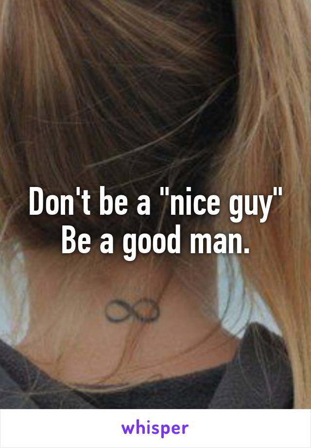 Don't be a "nice guy"
Be a good man.