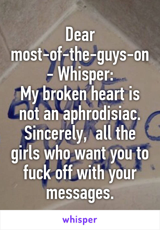 Dear most-of-the-guys-on- Whisper:
My broken heart is not an aphrodisiac.
Sincerely,  all the girls who want you to fuck off with your messages.