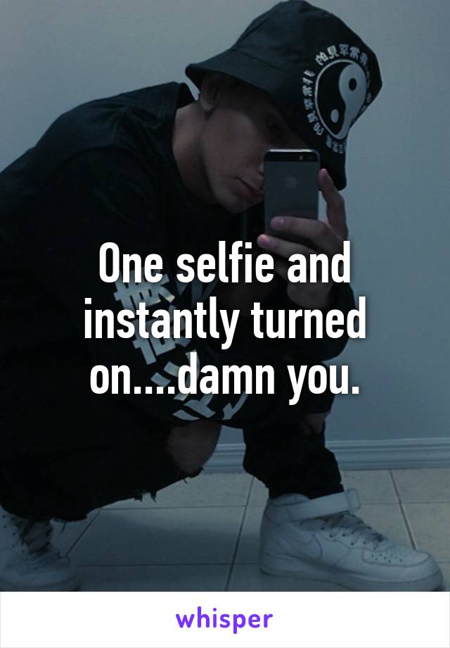 One selfie and instantly turned on....damn you.