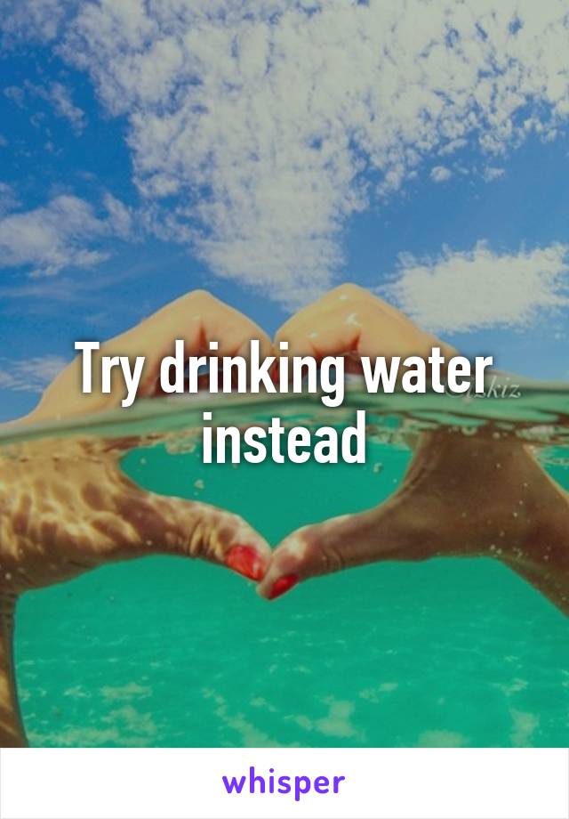 Try drinking water instead