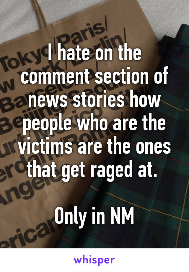 I hate on the comment section of news stories how people who are the victims are the ones that get raged at. 

Only in NM