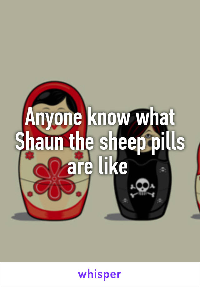 Anyone know what Shaun the sheep pills are like 