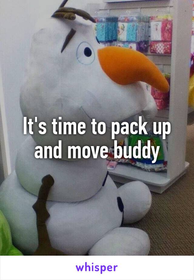 It's time to pack up and move buddy
