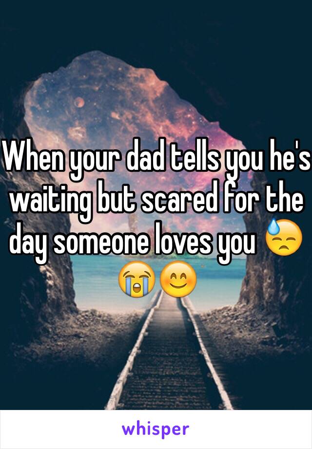 When your dad tells you he's waiting but scared for the day someone loves you 😓😭😊