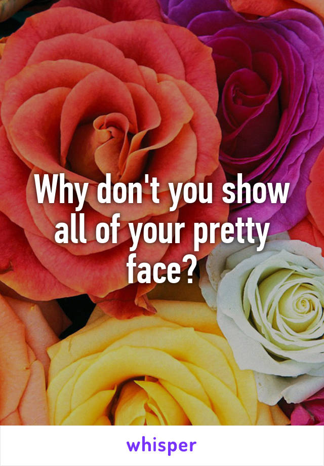 Why don't you show all of your pretty face?