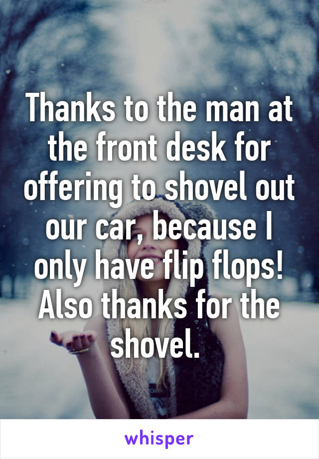 Thanks to the man at the front desk for offering to shovel out our car, because I only have flip flops! Also thanks for the shovel. 