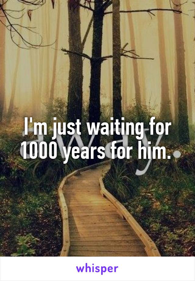 I'm just waiting for 1000 years for him. 