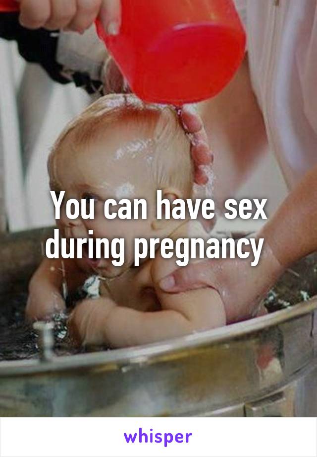 You can have sex during pregnancy 