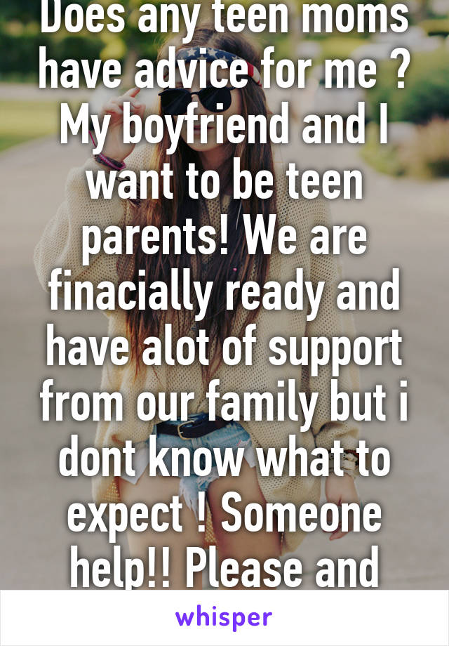 Does any teen moms have advice for me ? My boyfriend and I want to be teen parents! We are finacially ready and have alot of support from our family but i dont know what to expect ! Someone help!! Please and thank you