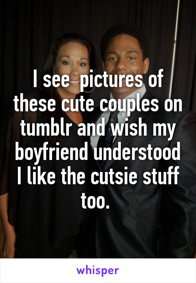I see  pictures of these cute couples on tumblr and wish my boyfriend understood I like the cutsie stuff too. 