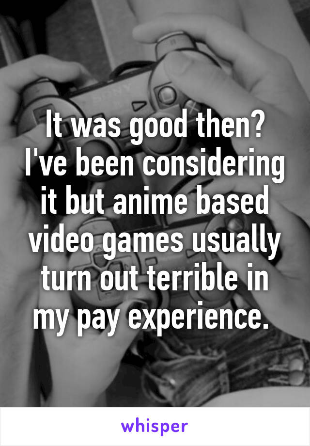 It was good then? I've been considering it but anime based video games usually turn out terrible in my pay experience. 