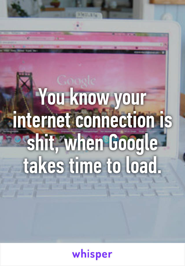 You know your internet connection is shit, when Google takes time to load.