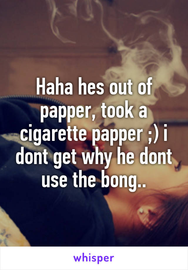 Haha hes out of papper, took a cigarette papper ;) i dont get why he dont use the bong..