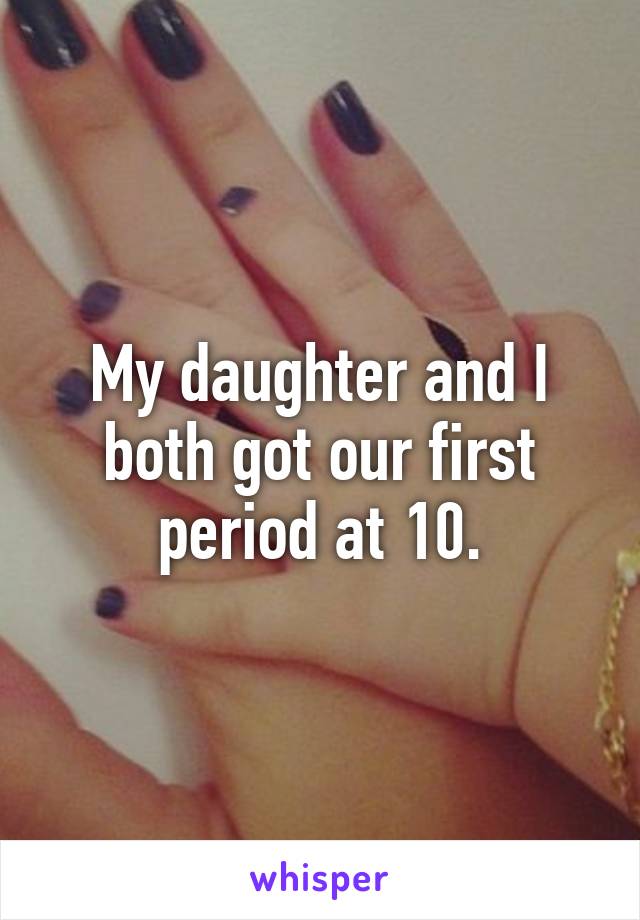 My daughter and I both got our first period at 10.