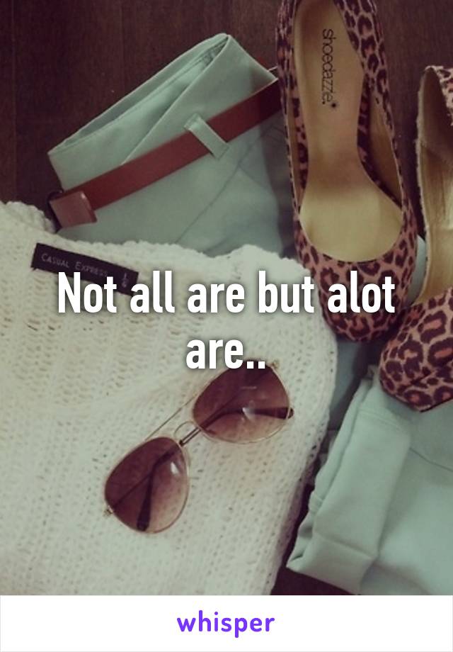 Not all are but alot are..