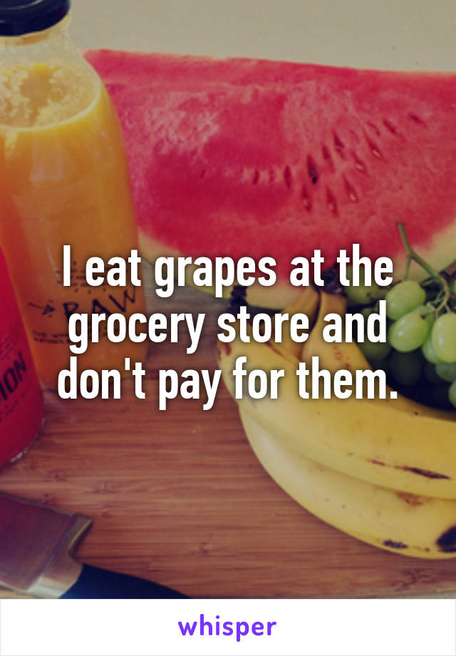 I eat grapes at the grocery store and don't pay for them.